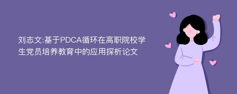 刘志文:基于PDCA循环在高职院校学生党员培养教育中的应用探析论文