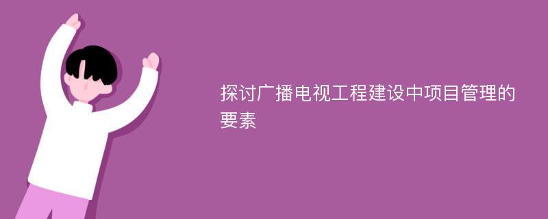 探讨广播电视工程建设中项目管理的要素