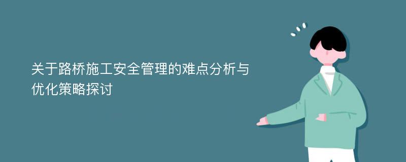 关于路桥施工安全管理的难点分析与优化策略探讨