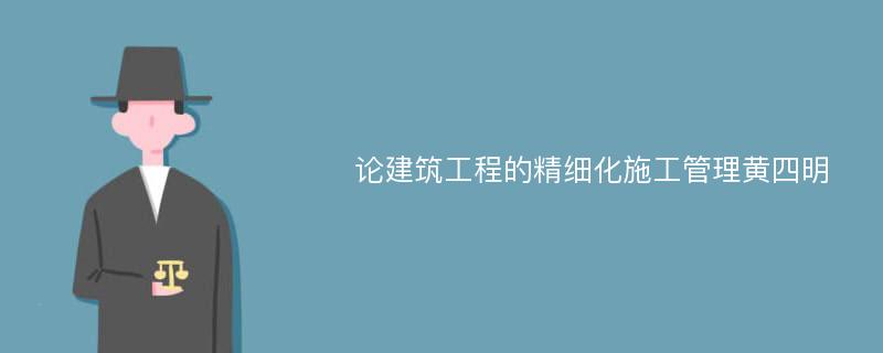 论建筑工程的精细化施工管理黄四明