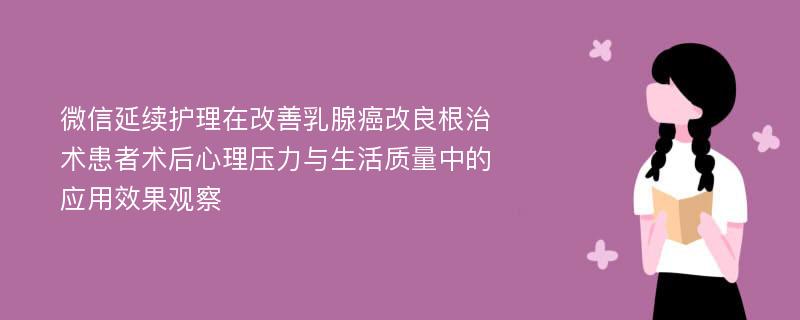 微信延续护理在改善乳腺癌改良根治术患者术后心理压力与生活质量中的应用效果观察