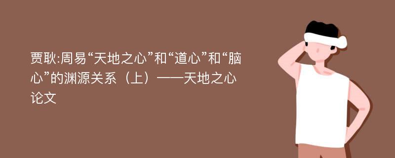 贾耿:周易“天地之心”和“道心”和“脑心”的渊源关系（上）——天地之心论文