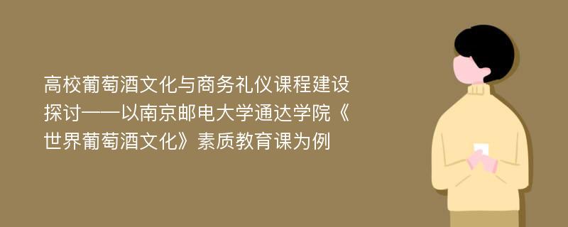 高校葡萄酒文化与商务礼仪课程建设探讨——以南京邮电大学通达学院《世界葡萄酒文化》素质教育课为例