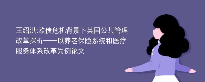 王绍洪:欧债危机背景下英国公共管理改革探析——以养老保险系统和医疗服务体系改革为例论文