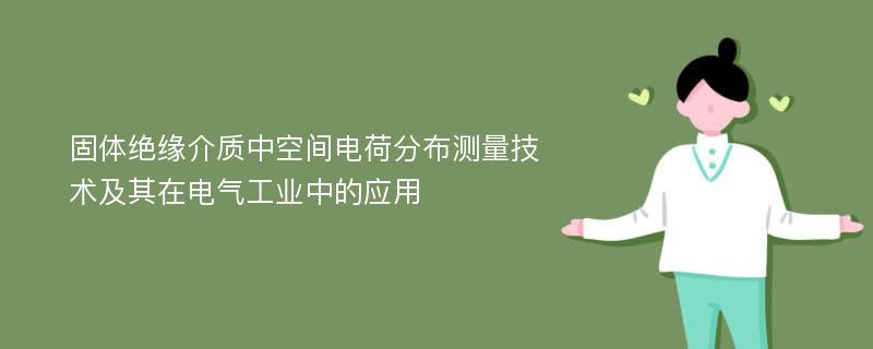 固体绝缘介质中空间电荷分布测量技术及其在电气工业中的应用