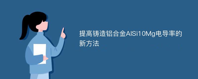 提高铸造铝合金AlSi10Mg电导率的新方法