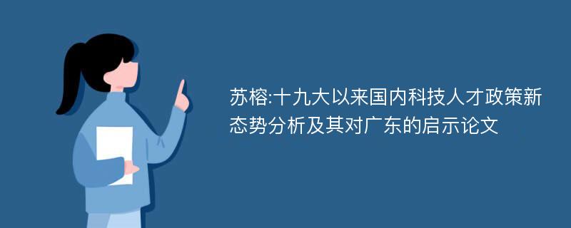 苏榕:十九大以来国内科技人才政策新态势分析及其对广东的启示论文