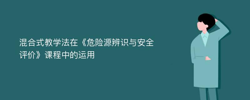 混合式教学法在《危险源辨识与安全评价》课程中的运用