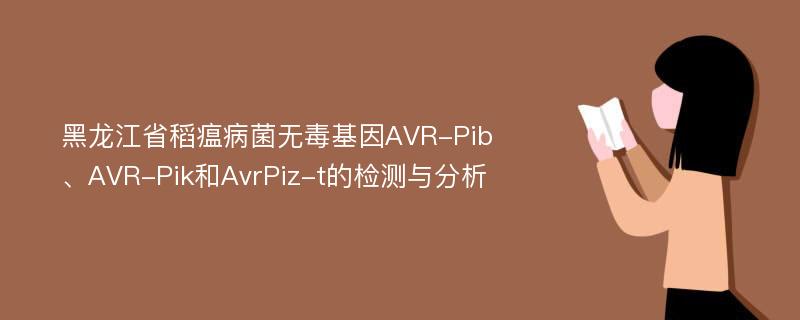 黑龙江省稻瘟病菌无毒基因AVR-Pib、AVR-Pik和AvrPiz-t的检测与分析