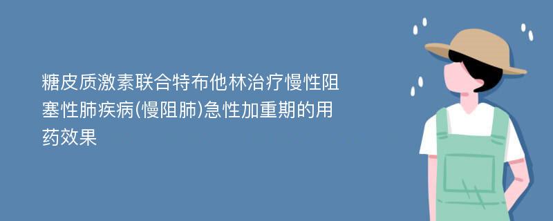 糖皮质激素联合特布他林治疗慢性阻塞性肺疾病(慢阻肺)急性加重期的用药效果