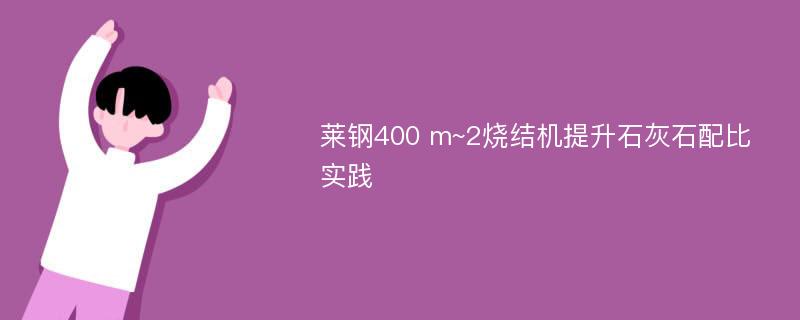 莱钢400 m~2烧结机提升石灰石配比实践