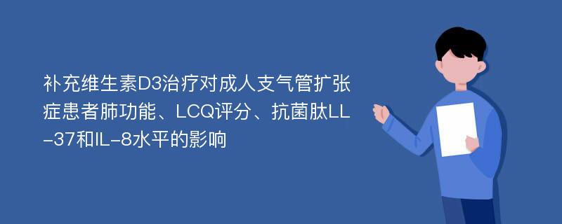 补充维生素D3治疗对成人支气管扩张症患者肺功能、LCQ评分、抗菌肽LL-37和IL-8水平的影响