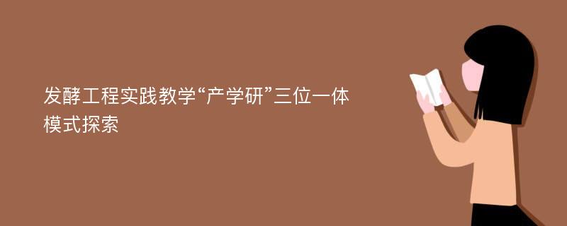 发酵工程实践教学“产学研”三位一体模式探索