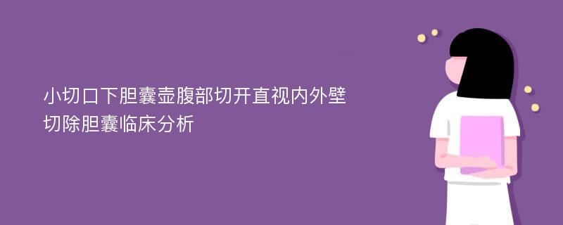 小切口下胆囊壶腹部切开直视内外壁切除胆囊临床分析