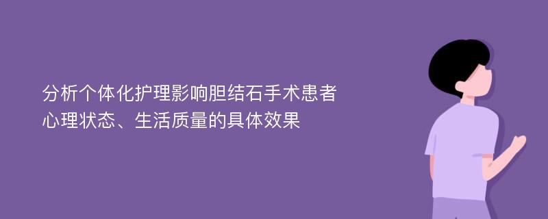 分析个体化护理影响胆结石手术患者心理状态、生活质量的具体效果