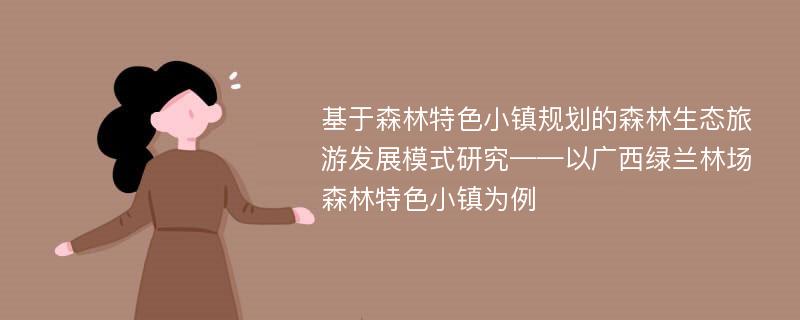 基于森林特色小镇规划的森林生态旅游发展模式研究——以广西绿兰林场森林特色小镇为例