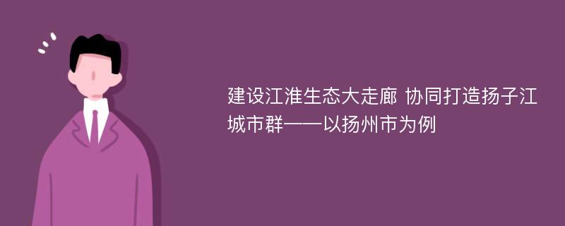 建设江淮生态大走廊 协同打造扬子江城市群——以扬州市为例