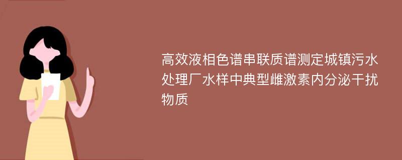 高效液相色谱串联质谱测定城镇污水处理厂水样中典型雌激素内分泌干扰物质