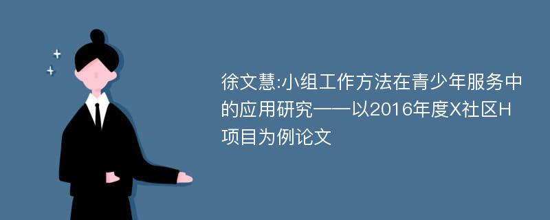 徐文慧:小组工作方法在青少年服务中的应用研究——以2016年度X社区H项目为例论文