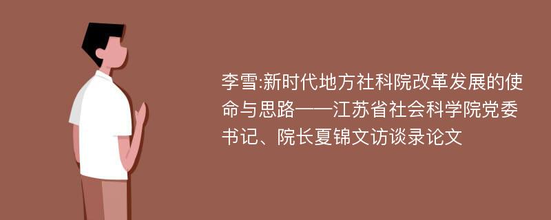 李雪:新时代地方社科院改革发展的使命与思路——江苏省社会科学院党委书记、院长夏锦文访谈录论文