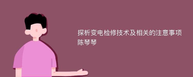 探析变电检修技术及相关的注意事项陈琴琴