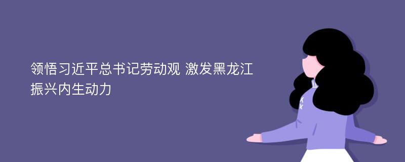 领悟习近平总书记劳动观 激发黑龙江振兴内生动力