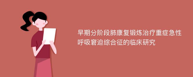 早期分阶段肺康复锻炼治疗重症急性呼吸窘迫综合征的临床研究