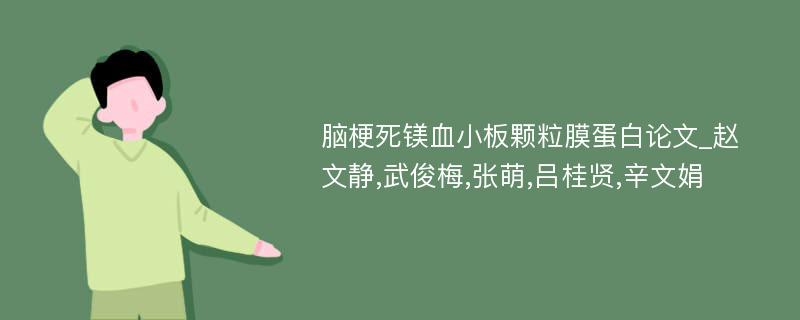 脑梗死镁血小板颗粒膜蛋白论文_赵文静,武俊梅,张萌,吕桂贤,辛文娟