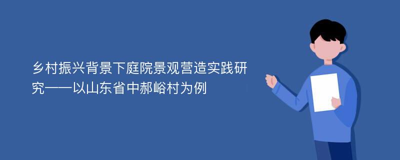 乡村振兴背景下庭院景观营造实践研究——以山东省中郝峪村为例