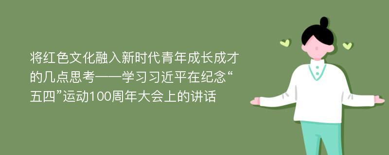 将红色文化融入新时代青年成长成才的几点思考——学习习近平在纪念“五四”运动100周年大会上的讲话