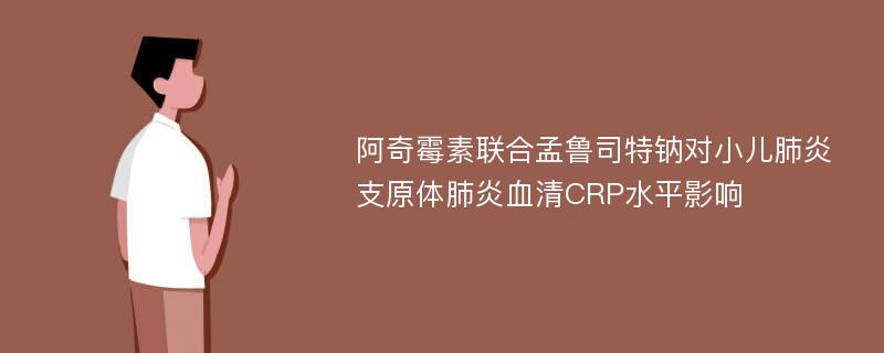 阿奇霉素联合孟鲁司特钠对小儿肺炎支原体肺炎血清CRP水平影响