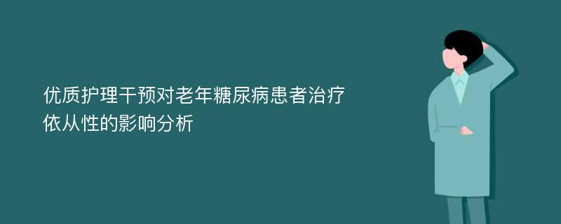 优质护理干预对老年糖尿病患者治疗依从性的影响分析