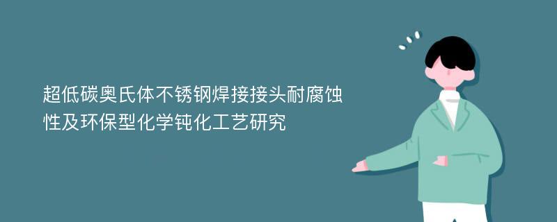 超低碳奥氏体不锈钢焊接接头耐腐蚀性及环保型化学钝化工艺研究