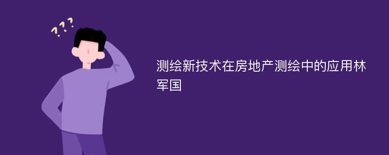 测绘新技术在房地产测绘中的应用林军国