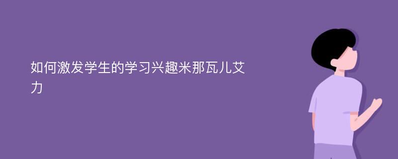 如何激发学生的学习兴趣米那瓦儿艾力