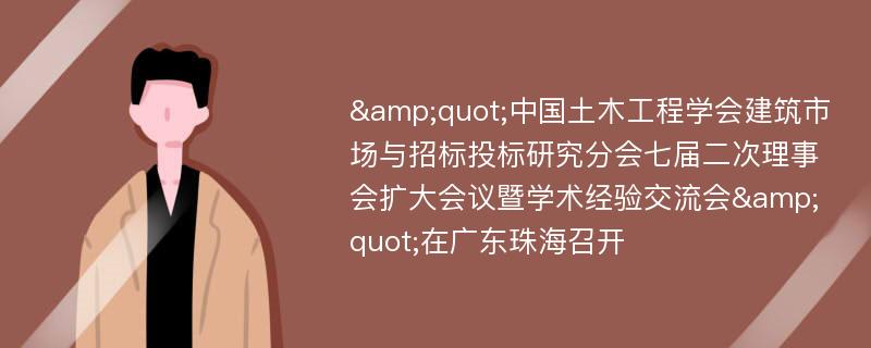 &quot;中国土木工程学会建筑市场与招标投标研究分会七届二次理事会扩大会议暨学术经验交流会&quot;在广东珠海召开