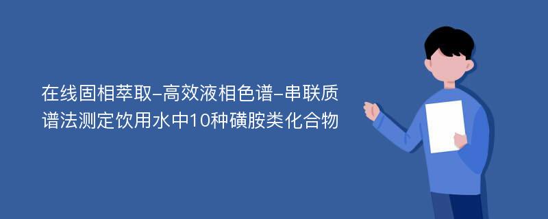 在线固相萃取-高效液相色谱-串联质谱法测定饮用水中10种磺胺类化合物