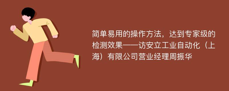 简单易用的操作方法，达到专家级的检测效果——访安立工业自动化（上海）有限公司营业经理周振华