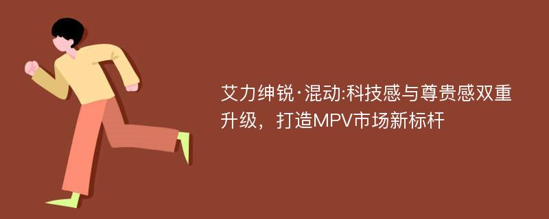 艾力绅锐·混动:科技感与尊贵感双重升级，打造MPV市场新标杆