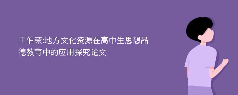 王伯荣:地方文化资源在高中生思想品德教育中的应用探究论文