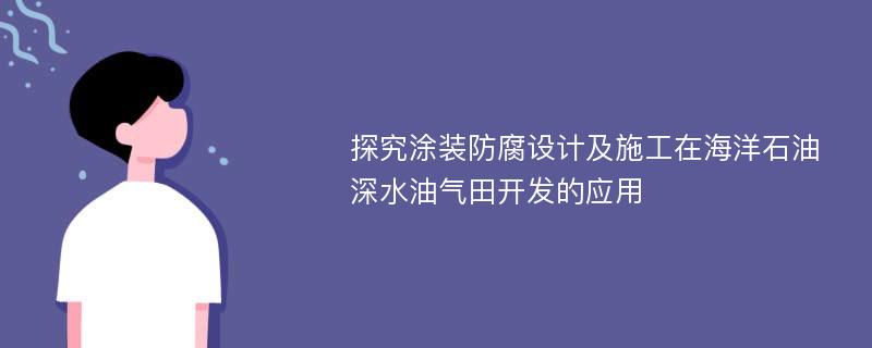 探究涂装防腐设计及施工在海洋石油深水油气田开发的应用