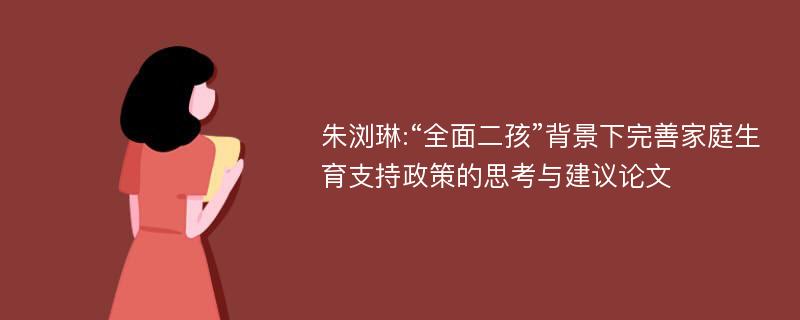 朱浏琳:“全面二孩”背景下完善家庭生育支持政策的思考与建议论文