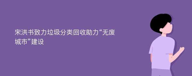 宋洪书致力垃圾分类回收助力“无废城市”建设