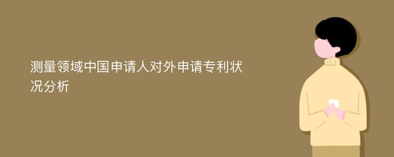 测量领域中国申请人对外申请专利状况分析