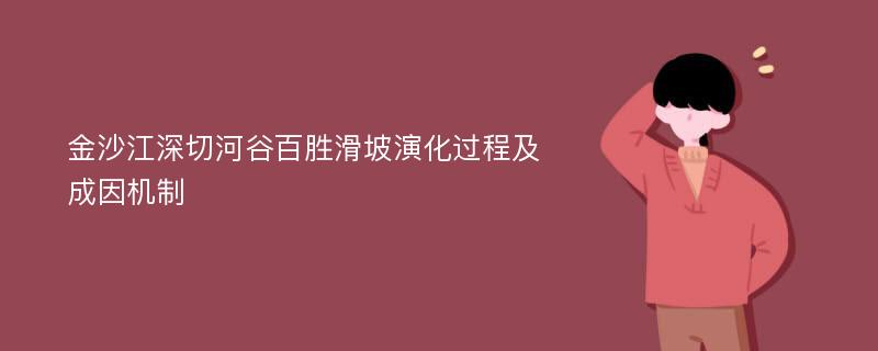 金沙江深切河谷百胜滑坡演化过程及成因机制