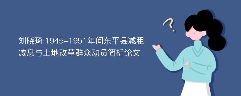 刘晓琦:1945-1951年间东平县减租减息与土地改革群众动员简析论文