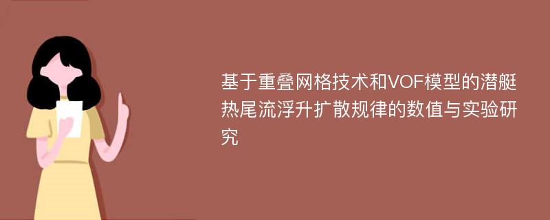 基于重叠网格技术和VOF模型的潜艇热尾流浮升扩散规律的数值与实验研究