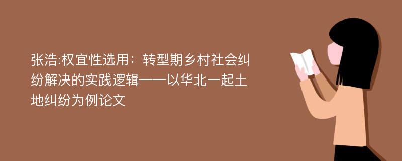 张浩:权宜性选用：转型期乡村社会纠纷解决的实践逻辑——以华北一起土地纠纷为例论文