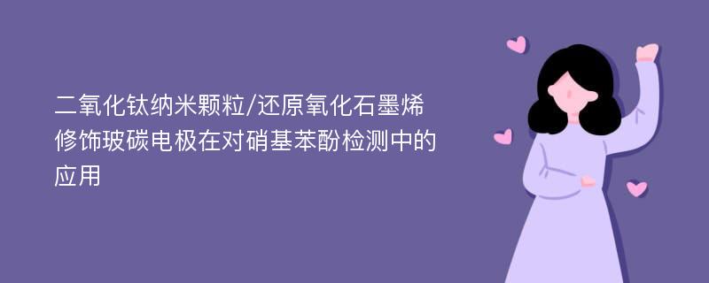 二氧化钛纳米颗粒/还原氧化石墨烯修饰玻碳电极在对硝基苯酚检测中的应用