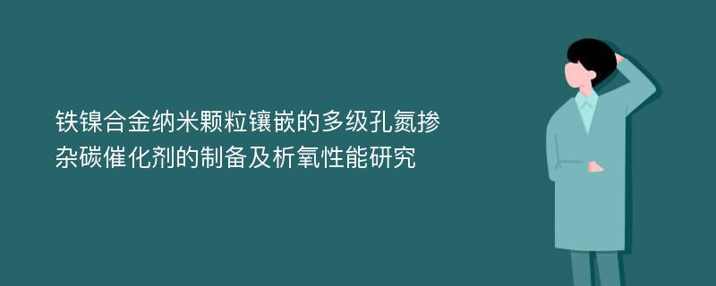 铁镍合金纳米颗粒镶嵌的多级孔氮掺杂碳催化剂的制备及析氧性能研究